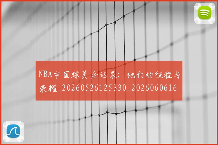 NBA中国球员全记录:他们的征程与荣耀_20260526125330_20260606165556