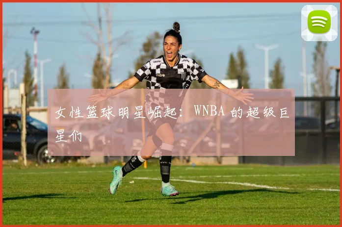 女性篮球明星崛起：WNBA 的超级巨星们
