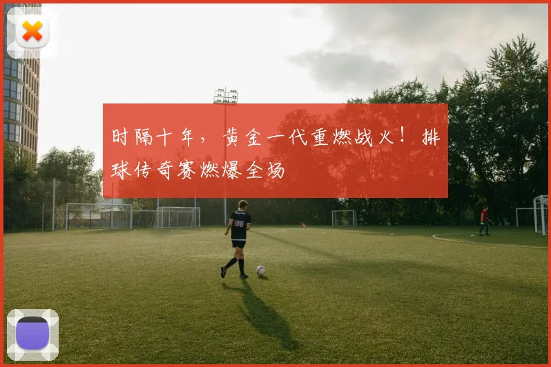 时隔十年,黄金一代重燃战火!排球传奇赛燃爆全场