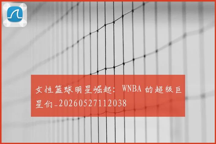 女性篮球明星崛起:WNBA 的超级巨星们_20260527112038