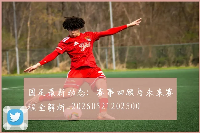 国足最新动态：赛事回顾与未来赛程全解析_20260521202500