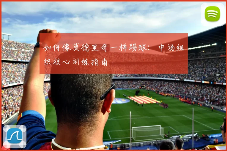 如何像莫德里奇一样踢球:中场组织核心训练指南