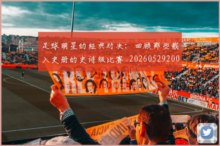 足球明星的经典对决：回顾那些载入史册的史诗级比赛_20260529200842
