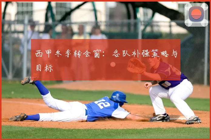 西甲冬季转会窗：各队补强策略与目标