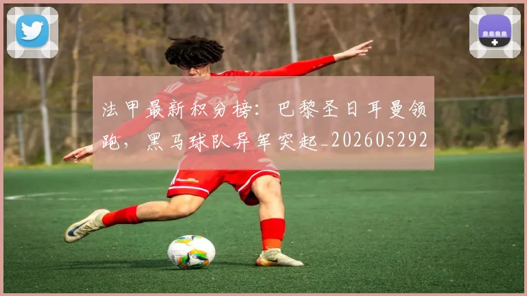 法甲最新积分榜:巴黎圣日耳曼领跑,黑马球队异军突起_20260529200338_20260609233027