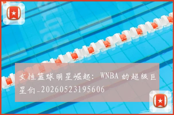 女性篮球明星崛起：WNBA 的超级巨星们_20260523195606