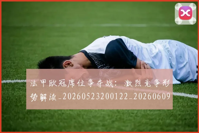 法甲欧冠席位争夺战:激烈竞争形势解读_20260523200122_20260609233035