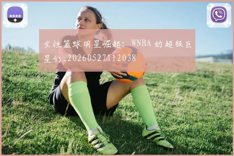 女性篮球明星崛起：WNBA 的超级巨星们_20260527112038