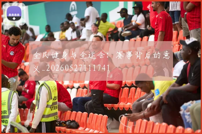 全民健身与全运会：赛事背后的意义_20260527111741