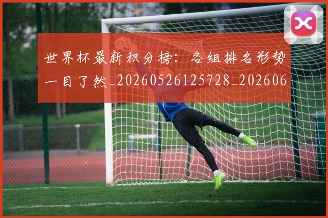 世界杯最新积分榜：各组排名形势一目了然_20260526125728_20260607160448