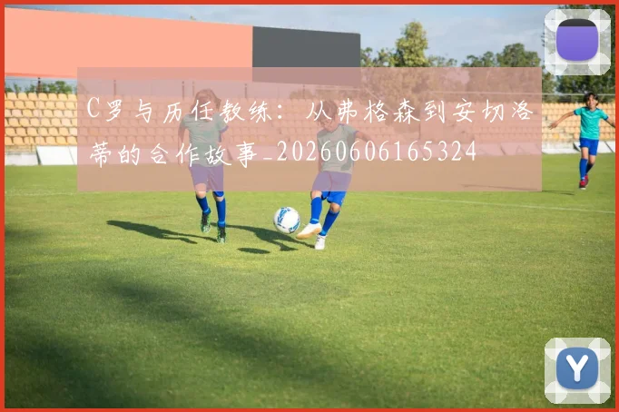 C罗与历任教练:从弗格森到安切洛蒂的合作故事_20260606165324