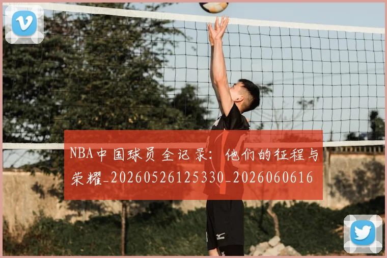 NBA中国球员全记录：他们的征程与荣耀_20260526125330_20260606165556