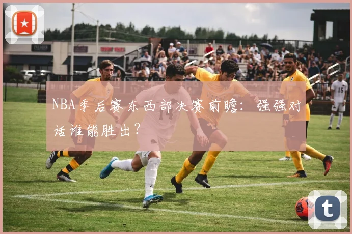 NBA季后赛东西部决赛前瞻:强强对话谁能胜出?
